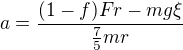 $a=\frac{(1-f)Fr-mg\xi}{\frac75mr}$