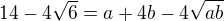 $14-4\sqrt{6}=a+4b -4\sqrt{ab}$
