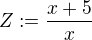 $Z := \frac{x+5}{x}$