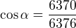 $\cos\alpha=\frac{6370}{6376}$
