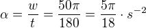 $\alpha =\frac{w}{t}=\frac{50\pi }{180}=\frac{5\pi }{18}\cdot s^{-2}$