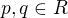 $p, q \in R$