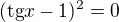 $(\text{tg}x-1)^2=0$