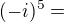 $(-i)^5 =$