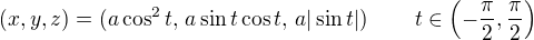 $(x,y,z)=(a\cos^2t,\,a\sin t\cos t,\,a|\sin t|)\,\qquad t\in\(-\frac{\pi}{2},\frac{\pi}{2}\)$