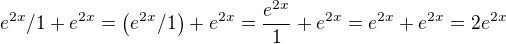 $e^{2x} / 1+ e^{2x} = \(e^{2x} / 1\)+ e^{2x} = \frac{e^{2x}}{1} + e^{2x} = e^{2x} + e^{2x} = 2e^{2x}$