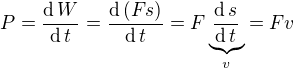 $P=\frac{\text{d}\,W}{\text{d}\,t}=\frac{\text{d}\,(Fs)}{\text{d}\,t}=F\underbrace{\frac{\text{d}\, s}{\text{d}\,t}}_{v}=Fv$