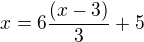 $x=6\frac{(x-3)}{3}+5$