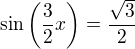 $\sin\left(\frac{3}{2}x\right)=\frac{\sqrt{3}}{2}$