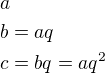 $a\nlb=aq\nlc=bq=aq^2$