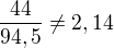 $\frac{44}{94,5}\ne2,14$