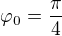${\varphi}_0=\frac{\pi}{4}$