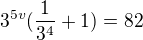 $3^{5v}(\frac{1}{3^4}+1)=82$