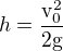 $h=\frac{\mathrm{v_{0}^{2}} }{\mathrm{2g} }$