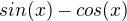 $sin(x)-cos(x)$