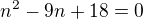 $n^{2}-9n+18=0$
