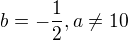 $b=-\frac12, a\neq10$