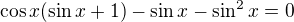 $\cos x(\sin x+1)-\sin x-\sin ^{2}x=0$