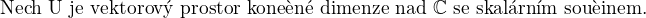 $\text{Nech� U je vektorov� prostor kone�n� dimenze nad } \mathbb{C} \text{ se skal�rn�m sou�inem.}$