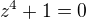 $z^4+1=0$