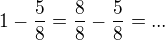$1-\frac{5}{8}=\frac{8}{8}-\frac{5}{8}=...$