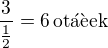 $\frac{3}{\frac 12}=6\,\text{ot��ek}$