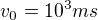 $v_{0} =10^3ms$