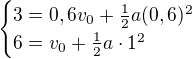 $\begin{cases}3=0,6v_0+\frac12a(0,6)^2\\6=v_0+\frac12a\cdot1^2\end{cases}$