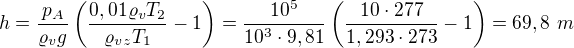 $h=\frac{p_A}{\varrho_v g}\left(\frac{0,01\varrho_{v}T_2}{\varrho_{vz}T_1}-1\right)=\frac{10^5}{10^3\cdot9,81}\left(\frac{10\cdot277}{1,293\cdot273}-1\right)=69,8\ m$