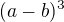 $(a-b)^{3}$