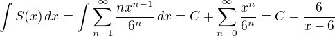 $\int S(x)\,dx =\int \sum_{n=1}^{\infty} \frac{nx^{n-1}}{6^n}\,dx=C+\sum_{n=0}^{\infty} \frac{x^n}{6^n}=C-\frac{6}{x-6}$