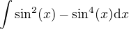 $\int\sin^2(x)-\sin^4(x)\mathrm{d}x$