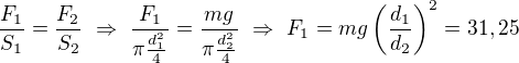 $\frac{F_1}{S_1}=\frac{F_2}{S_2}\ \Rightarrow\ \frac{F_1}{\pi \frac{d_1^2}{4}}=\frac{mg}{\pi \frac{d_2^2}{4}}\ \Rightarrow\ F_1=mg\left(\frac{d_1}{d_2}\right)^2=31,25$