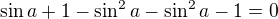 $\sin a +1-\sin^2a-\sin^2a-1=0$