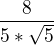 $\frac{8}{5 * \sqrt{5}}$