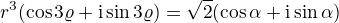$r^3(\cos 3\varrho + \mathrm{i} \sin \varho 3\varrho) = \sqrt{2}(\cos \alpha + \mathrm{i} \sin \alpha)$