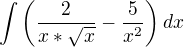 $\int \left ( \frac 2{x*\sqrt{x}}-\frac 5{x^2}\right )dx$