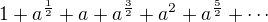 $1 + a^{\frac12} + a + a^{\frac32}+a^2 + a^{\frac52} + \cdots$