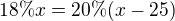 $18\% x=20\% (x-25)$