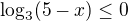 $\log_3(5-x)\leq0$