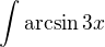 $\int \arcsin 3x$