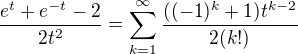 $\frac{e^t+e^{-t}-2}{2t^{2}}=\sum_{k=1}^{\infty }\frac{((-1)^{k}+1)t^{k-2}}{2(k!)}$