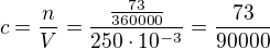 $c=\frac{n}{V}=\frac{\frac{73}{360000}}{250\cdot 10^{-3}}=\frac{73}{90000}$