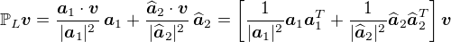 $\mathbb{P}_L\boldsymbol{v} = \frac{\boldsymbol{a}_1\cdot\boldsymbol{v}}{|\boldsymbol{a}_1|^2}\,\boldsymbol{a}_1+\frac{\widehat{\boldsymbol{a}}_2\cdot\boldsymbol{v}}{|\widehat{\boldsymbol{a}}_2|^2}\,\widehat{\boldsymbol{a}}_2 = \left[\frac{1}{|\boldsymbol{a}_1|^2}\boldsymbol{a}_1\boldsymbol{a}_1^T + \frac{1}{|\widehat{\boldsymbol{a}}_2|^2}\widehat{\boldsymbol{a}}_2\widehat{\boldsymbol{a}}_2^T\right]\boldsymbol{v}$