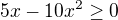 $5x-10x^2\geq 0$