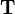 $\mathbf{T}$