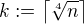 $k:=\left\lceil \sqrt[4]{n} \right\rceil$