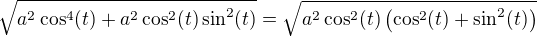 $\sqrt{a^{2}\cos^{4}(t)+a^{2}\cos^{2}(t)\sin^{2}(t)}=\sqrt{a^{2}\cos^{2}(t)\(\cos^{2}(t)+\sin^{2}(t)\)}$
