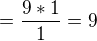 $= \frac{9*1}{1} = 9$