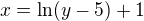 $x=\ln(y-5)+1$